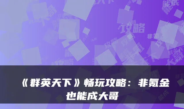 《群英天下》畅玩攻略：非氪金也能成大哥