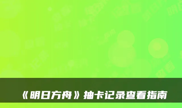 《明日方舟》抽卡记录查看指南