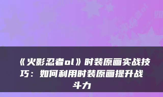 《火影忍者ol》时装原画实战技巧：如何利用时装原画提升战斗力