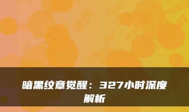 暗黑纹章觉醒：327小时深度解析