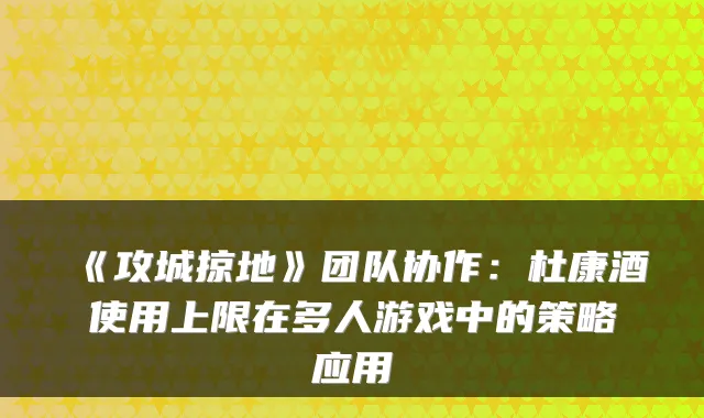 《攻城掠地》团队协作：杜康酒使用上限在多人游戏中的策略应用