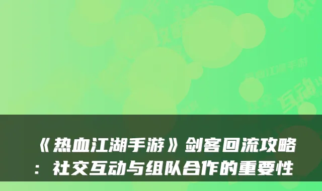 《热血江湖手游》剑客回流攻略:社交互动与组队合作的重要性