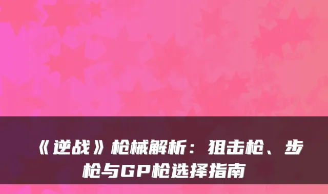 《逆战》枪械解析：狙击枪、步枪与GP枪选择指南