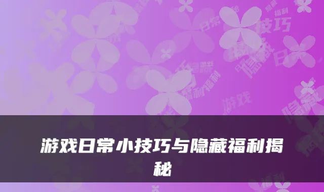 游戏日常小技巧与隐藏福利揭秘
