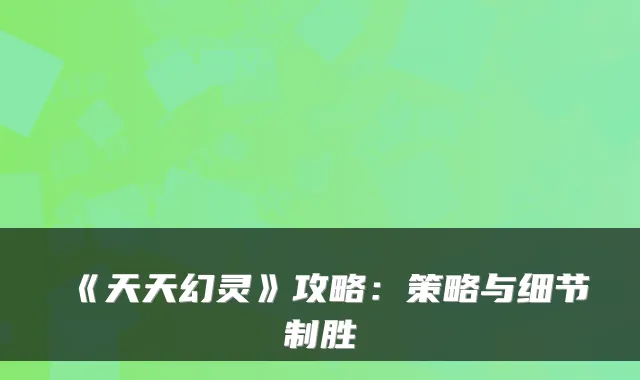 《天天幻灵》攻略：策略与细节制胜