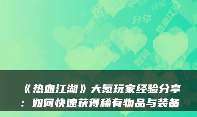 《热血江湖》大氪玩家经验分享：如何快速获得稀有物品与装备