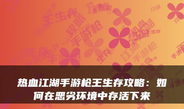 热血江湖手游枪王生存攻略：如何在恶劣环境中存活下来