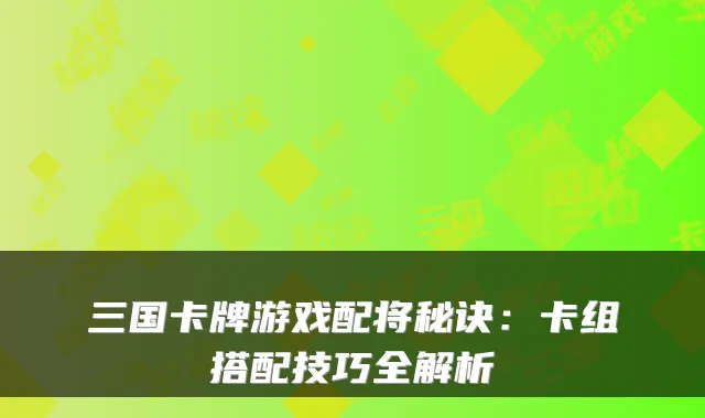 三国卡牌游戏配将秘诀:卡组搭配技巧全解析