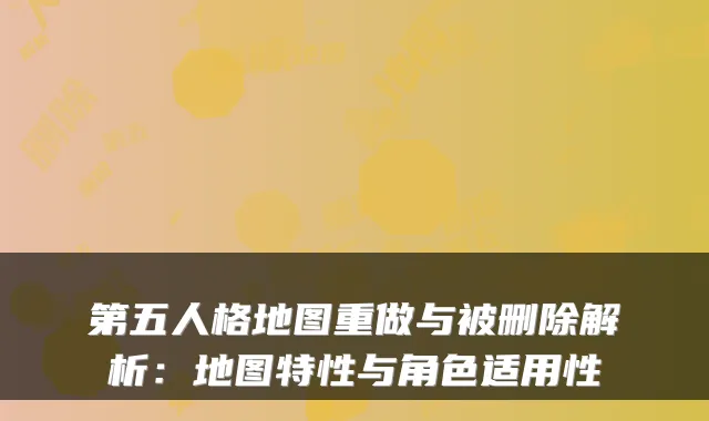 第五人格地图重做与被删除解析：地图特性与角色适用性