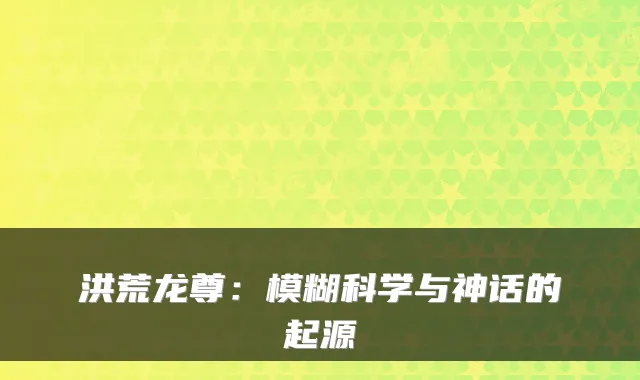 洪荒龙尊:模糊科学与神话的起源