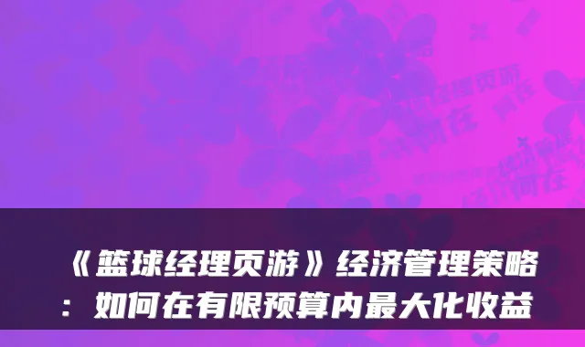 《篮球经理页游》经济管理策略：如何在有限预算内大化收益