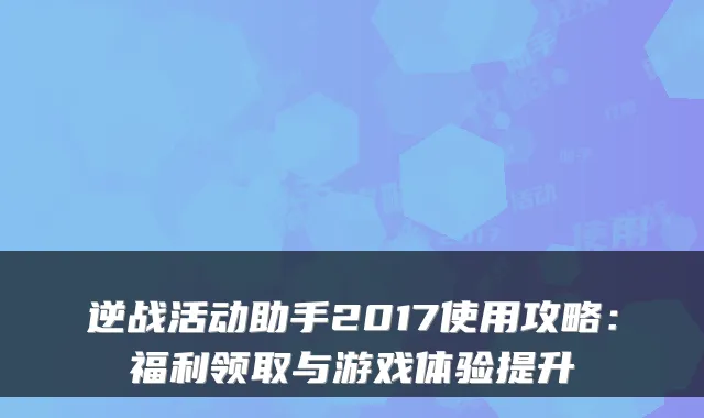 逆战活动助手2017使用攻略：福利领取与游戏体验提升