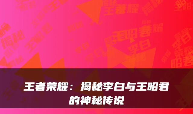 王者荣耀：揭秘李白与王昭君的神秘传说