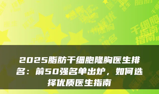 2025脂肪干细胞隆胸医生排名:前50强名单出炉,如何选择优质医生指南