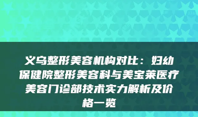 义乌整形美容机构对比:妇幼保健院整形美容科与美宝莱医疗美容门诊部技术实力解析及价格一览