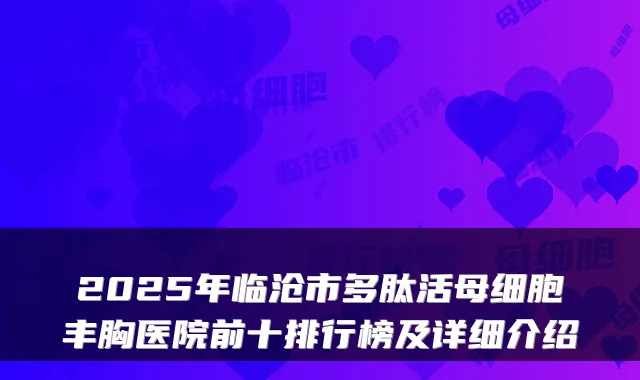 2025年临沧市多肽活母细胞丰胸医院前十排行榜及详细介绍