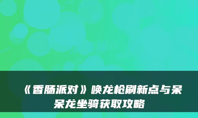 《香肠派对》唤龙枪刷新点与呆呆龙坐骑获取攻略