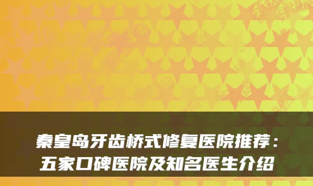 秦皇岛牙齿桥式修复医院推荐：五家口碑医院及知名医生介绍