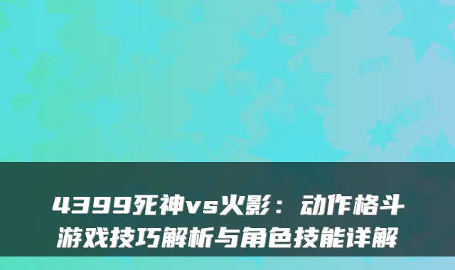 4399死神vs火影:动作格斗游戏技巧解析与角色技能详解
