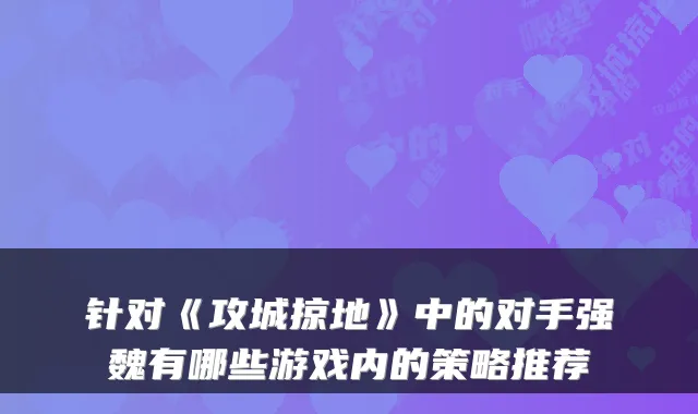 针对《攻城掠地》中的对手强魏有哪些游戏内的策略推荐