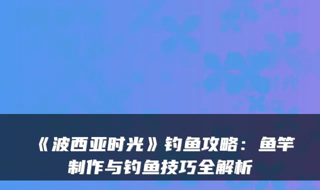 《波西亚时光》钓鱼攻略:鱼竿制作与钓鱼技巧全解析
