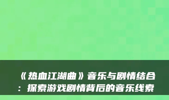 《热血江湖曲》音乐与剧情结合：探索游戏剧情背后的音乐线索