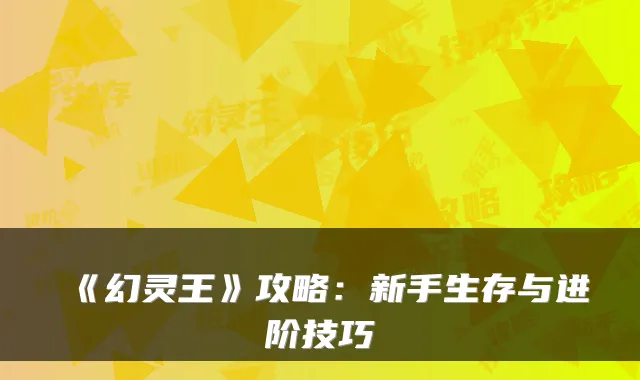 《幻灵王》攻略：新手生存与进阶技巧