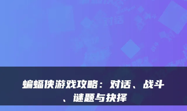 蝙蝠侠游戏攻略：对话、战斗、谜题与抉择