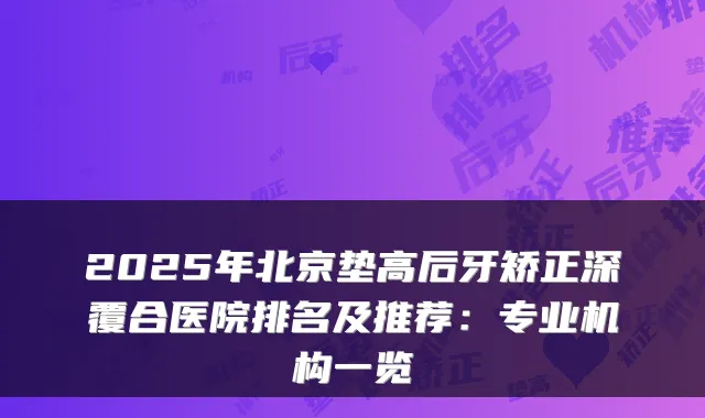2025年北京垫高后牙矫正深覆合医院排名及推荐：专业机构一览