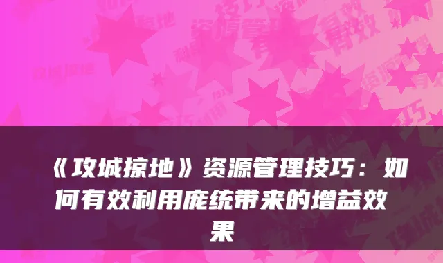 《攻城掠地》资源管理技巧：如何有效利用庞统带来的增益效果