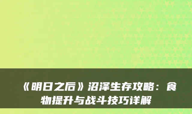 《明日之后》沼泽生存攻略:食物提升与战斗技巧详解