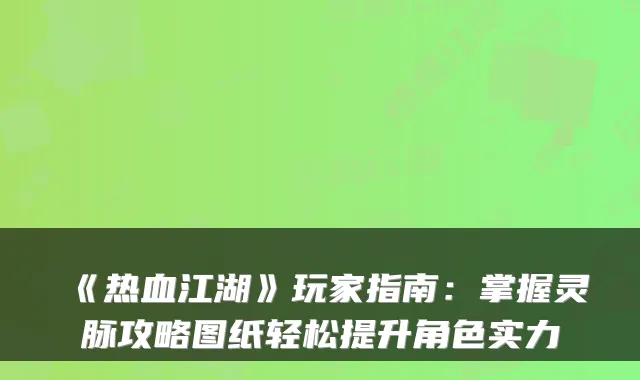 《热血江湖》玩家指南：掌握灵脉攻略图纸轻松提升角色实力
