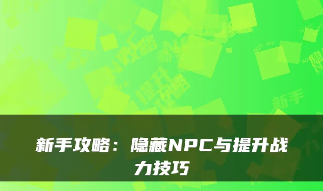 新手攻略：隐藏NPC与提升战力技巧