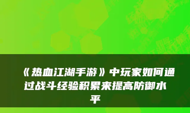 《热血江湖手游》中玩家如何通过战斗经验积累来提高防御水平