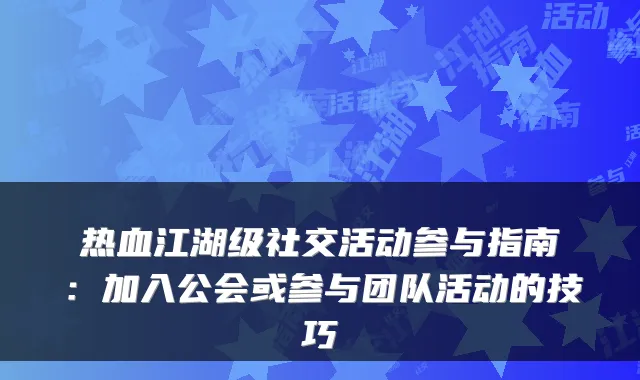 热血江湖级社交活动参与指南：加入公会或参与团队活动的技巧