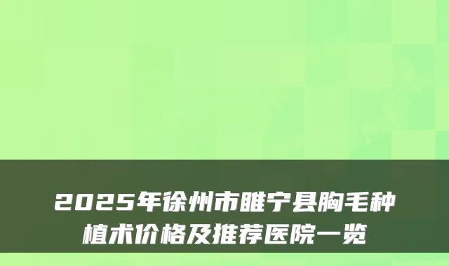 2025年徐州市睢宁县胸毛种植术价格及推荐医院一览