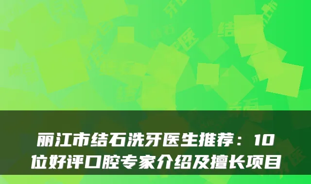 丽江市结石洗牙医生推荐：10位好评口腔专家介绍及擅长项目