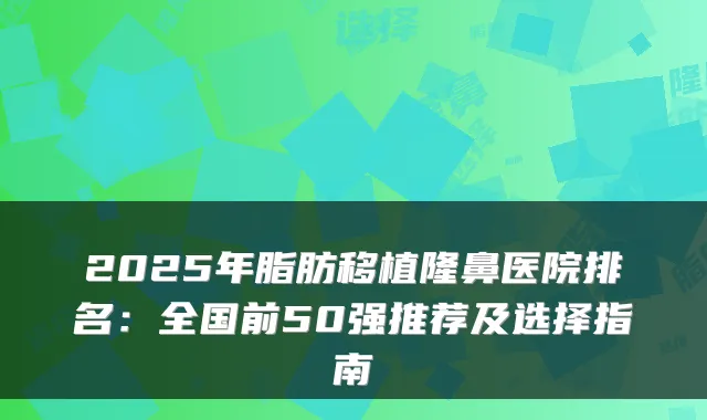 2025年脂肪移植隆鼻医院排名：全国前50强推荐及选择指南