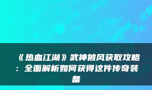 《热血江湖》武神披风获取攻略：全面解析如何获得这件传奇装备