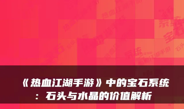《热血江湖手游》中的宝石系统：石头与水晶的价值解析