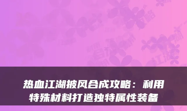 热血江湖披风合成攻略:利用特殊材料打造独特属性装备