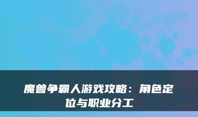 魔兽争霸人游戏攻略：角色定位与职业分工