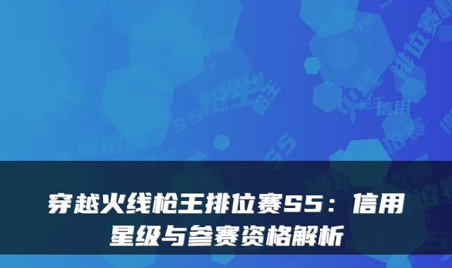 穿越火线枪王排位赛S5:信用星级与参赛资格解析