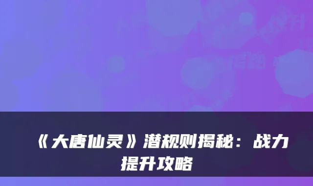 《大唐仙灵》潜规则揭秘：战力提升攻略
