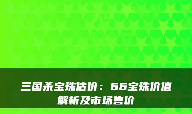 三国杀宝珠估价:66宝珠价值解析及市场售价