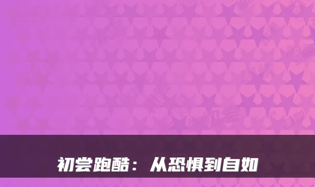 初尝跑酷：从恐惧到自如