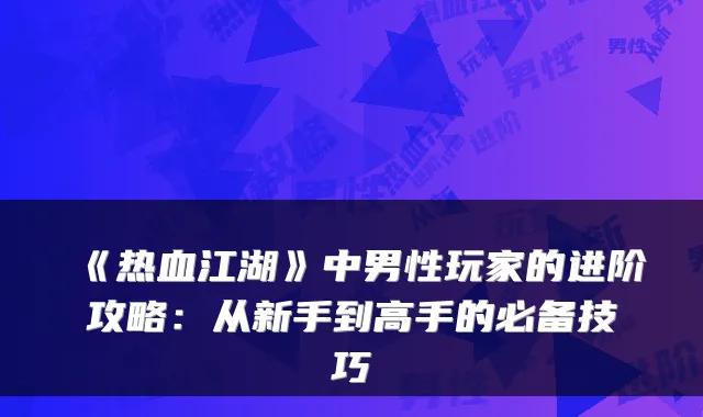 《热血江湖》中男性玩家的进阶攻略：从新手到高手的必备技巧