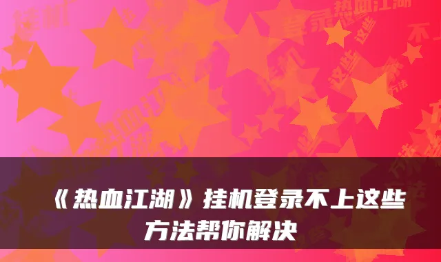 《热血江湖》挂机登录不上这些方法帮你解决