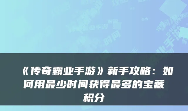 《传奇霸业手游》新手攻略：如何用最少时间获得最多的宝藏积分