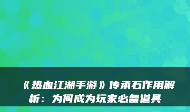 《热血江湖手游》传承石作用解析：为何成为玩家必备道具